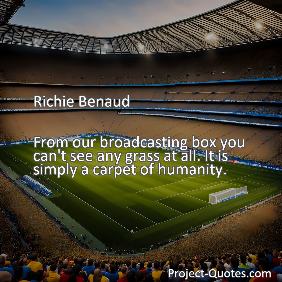 Freely Shareable Quote Image From our broadcasting box you can't see any grass at all. It is simply a carpet of humanity.