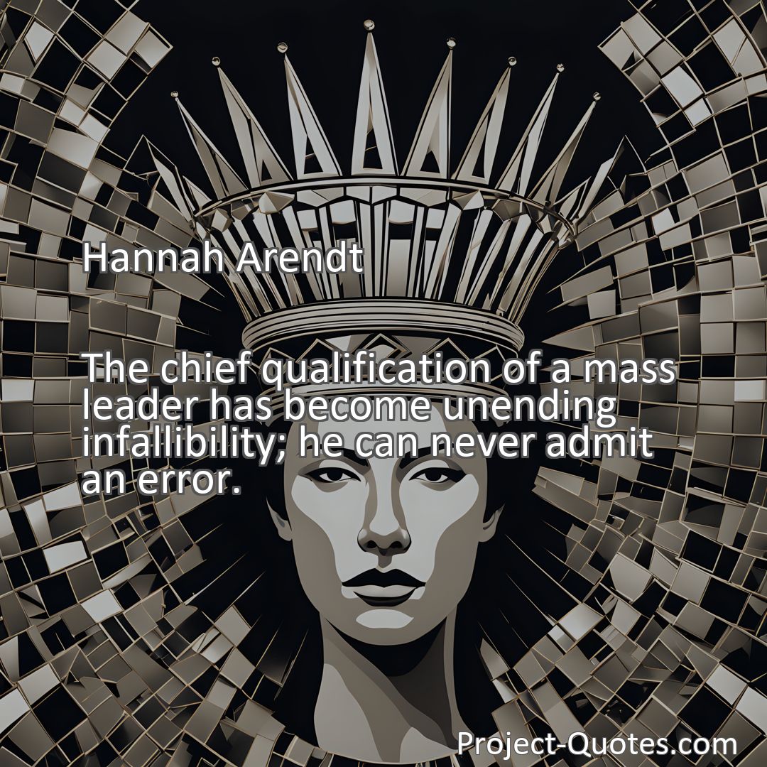 Freely Shareable Quote Image The chief qualification of a mass leader has become unending infallibility; he can never admit an error.