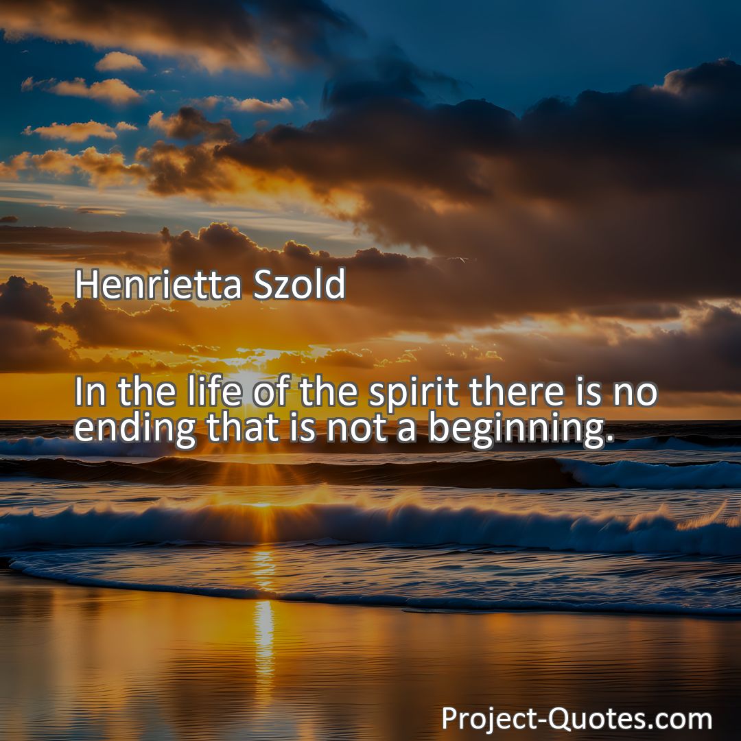 Freely Shareable Quote Image In the life of the spirit there is no ending that is not a beginning.