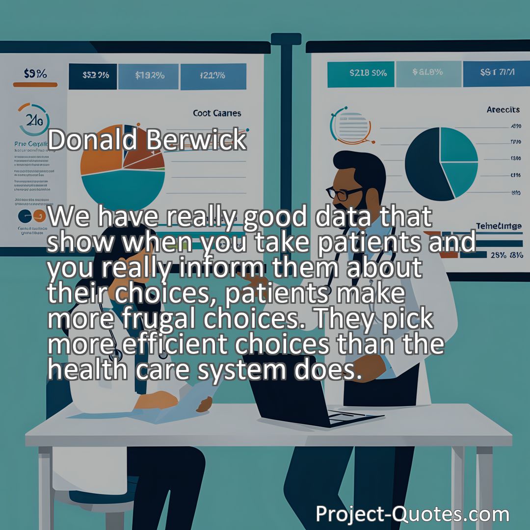 Freely Shareable Quote Image We have really good data that show when you take patients and you really inform them about their choices, patients make more frugal choices. They pick more efficient choices than the health care system does.