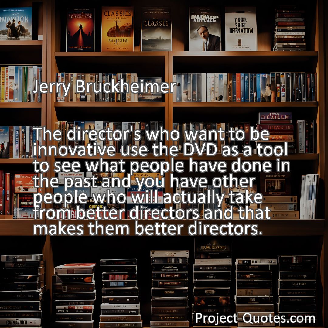 Freely Shareable Quote Image The director's who want to be innovative use the DVD as a tool to see what people have done in the past and you have other people who will actually take from better directors and that makes them better directors.