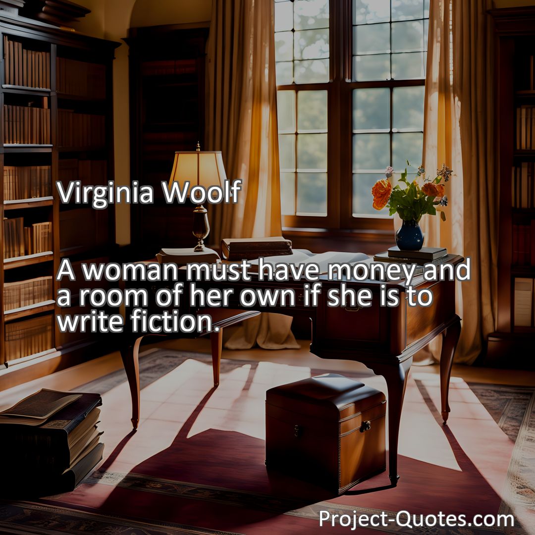 Freely Shareable Quote Image A woman must have money and a room of her own if she is to write fiction.