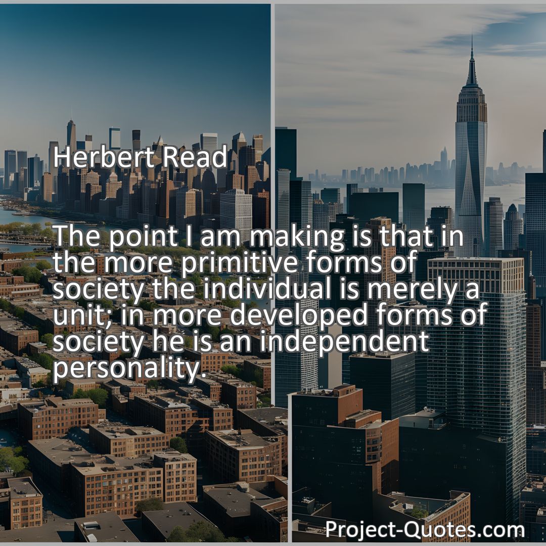 Freely Shareable Quote Image The point I am making is that in the more primitive forms of society the individual is merely a unit; in more developed forms of society he is an independent personality.