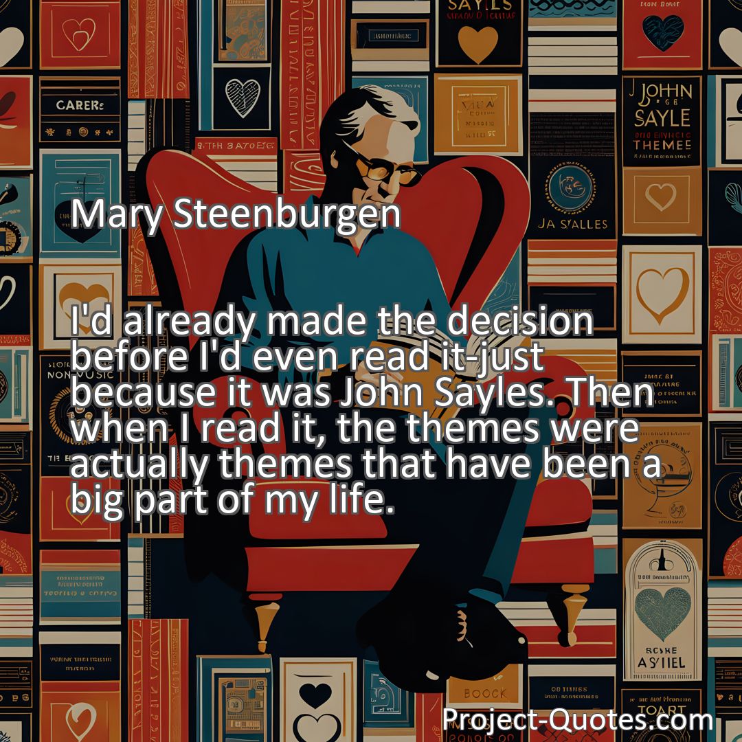 Freely Shareable Quote Image I'd already made the decision before I'd even read it-just because it was John Sayles. Then when I read it, the themes were actually themes that have been a big part of my life.