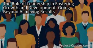 The role of leadership extends far beyond achieving results as effective leaders prioritize the growth and potential of those they lead. Whether in educational settings or organizational settings