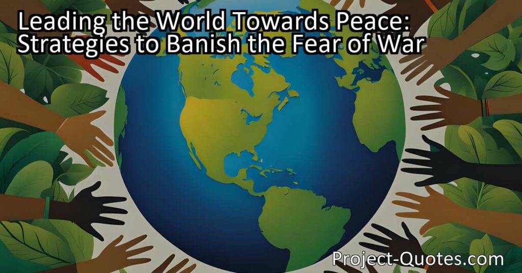Join the movement to banish the fear of war! Explore strategies and actions nations can take to lead the world towards peace and create a brighter future for all.