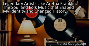 Legendary Artists Like Aretha Franklin: The Soul and Folk Music that Shaped My Identity and Changed History