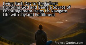 Living Each Day to the Fullest: Honoring God and Being a Source of Encouragement Helps Us Navigate Life with Joy and Fulfillment. By understanding our purpose