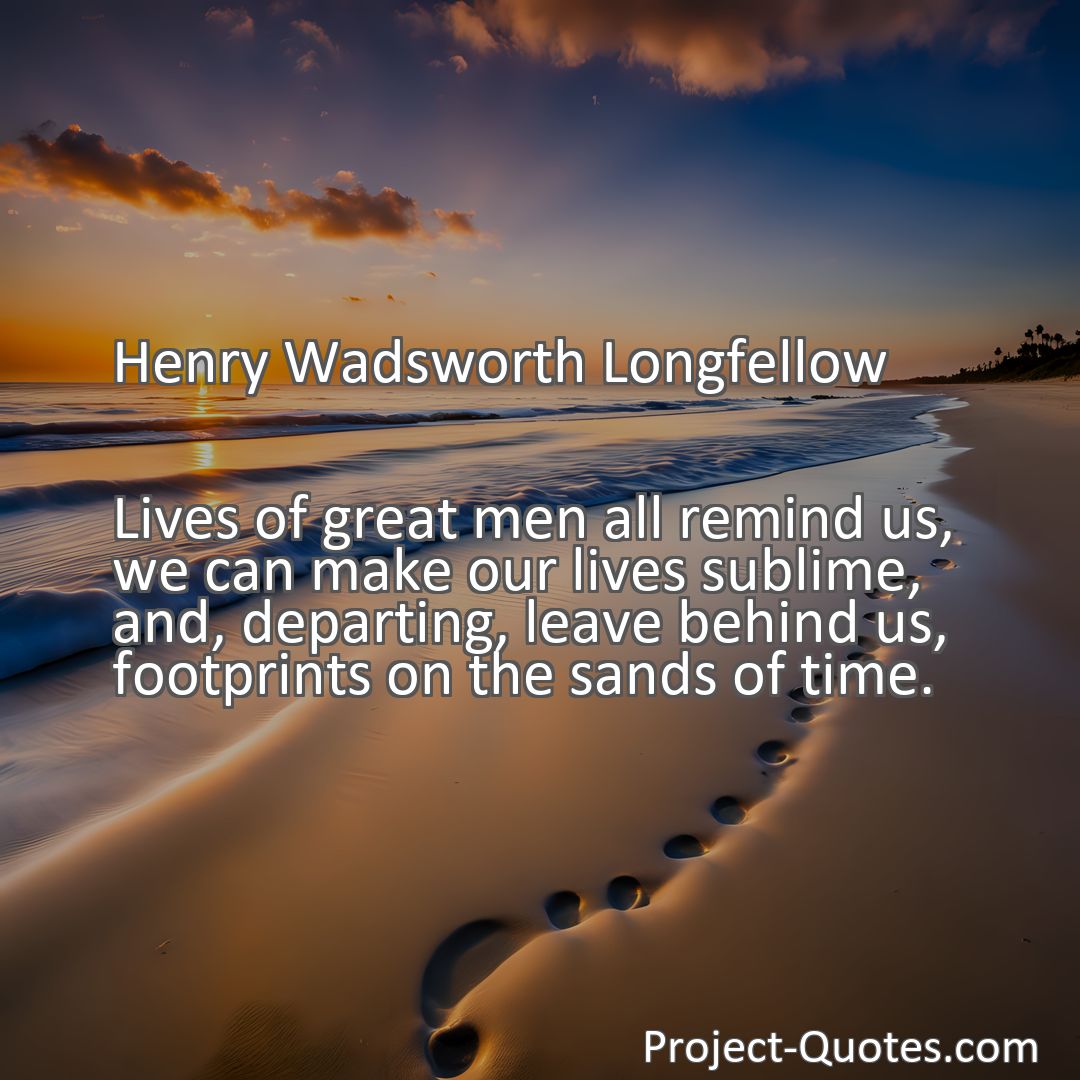 Freely Shareable Quote Image Lives of great men all remind us, we can make our lives sublime, and, departing, leave behind us, footprints on the sands of time.