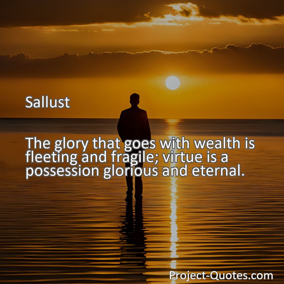 Freely Shareable Quote Image The glory that goes with wealth is fleeting and fragile; virtue is a possession glorious and eternal.