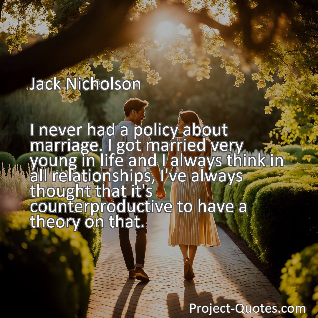 Freely Shareable Quote Image I never had a policy about marriage. I got married very young in life and I always think in all relationships, I've always thought that it's counterproductive to have a theory on that.