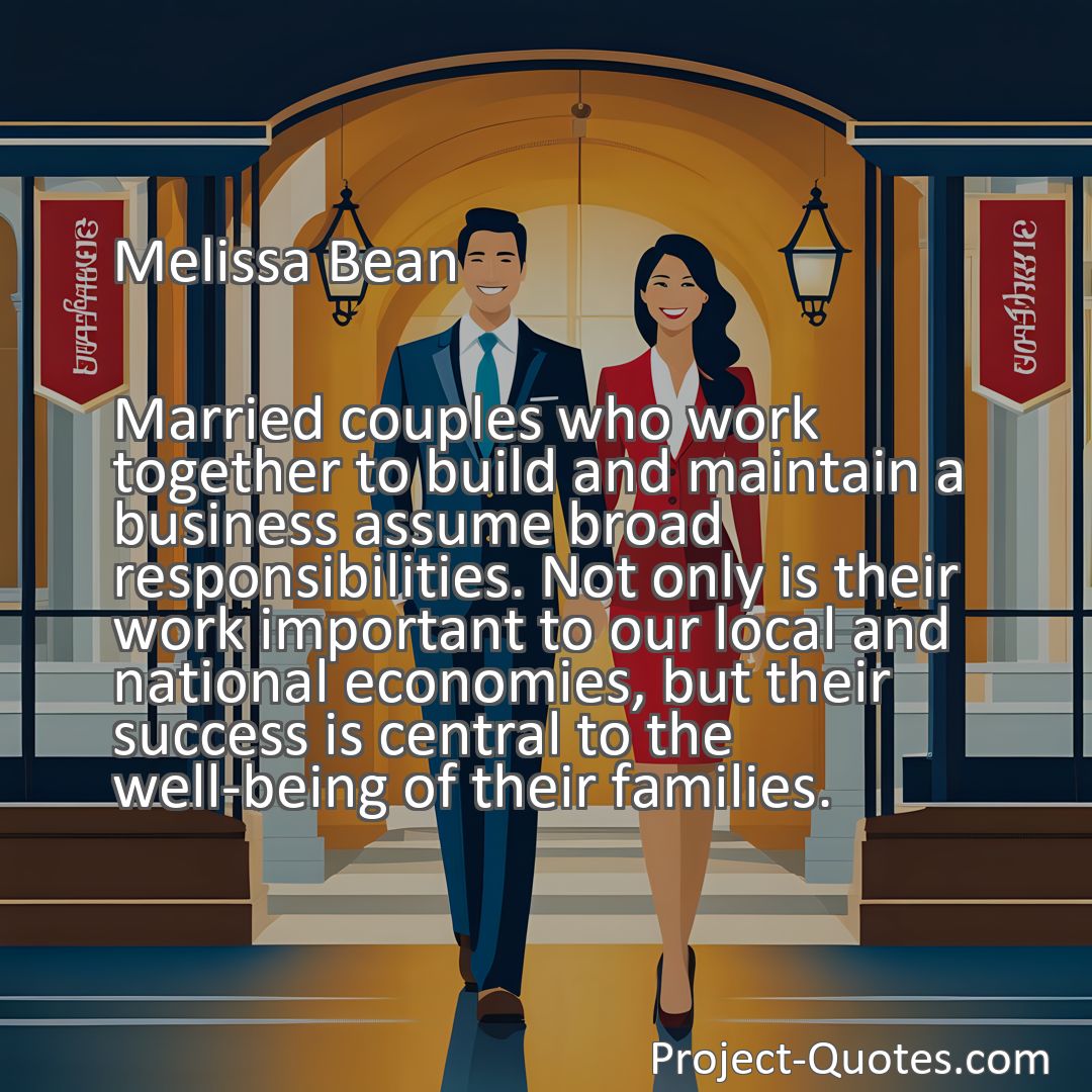 Freely Shareable Quote Image Married couples who work together to build and maintain a business assume broad responsibilities. Not only is their work important to our local and national economies, but their success is central to the well-being of their families.