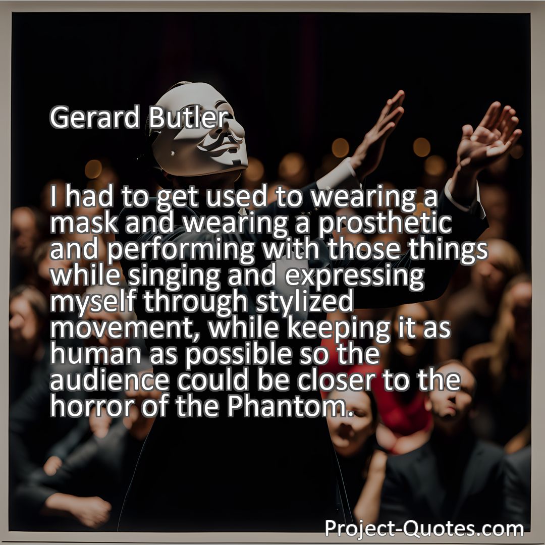 Freely Shareable Quote Image I had to get used to wearing a mask and wearing a prosthetic and performing with those things while singing and expressing myself through stylized movement, while keeping it as human as possible so the audience could be closer to the horror of the Phantom.