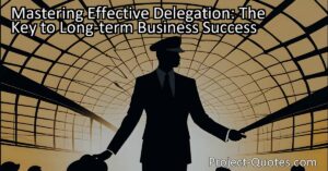 The key to long-term business success lies in mastering effective delegation