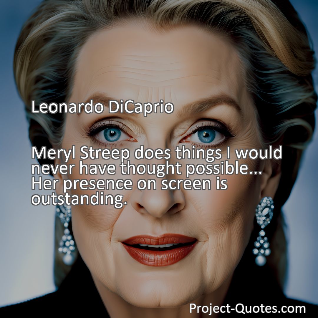 Freely Shareable Quote Image Meryl Streep does things I would never have thought possible... Her presence on screen is outstanding.