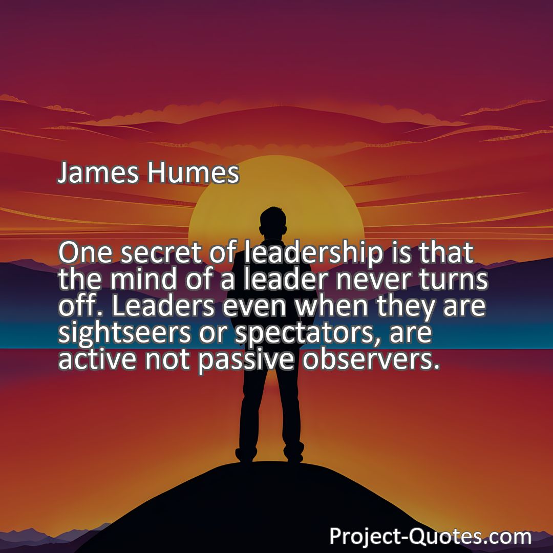 Freely Shareable Quote Image One secret of leadership is that the mind of a leader never turns off. Leaders even when they are sightseers or spectators, are active not passive observers.