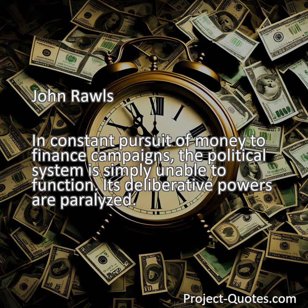 Freely Shareable Quote Image In constant pursuit of money to finance campaigns, the political system is simply unable to function. Its deliberative powers are paralyzed.