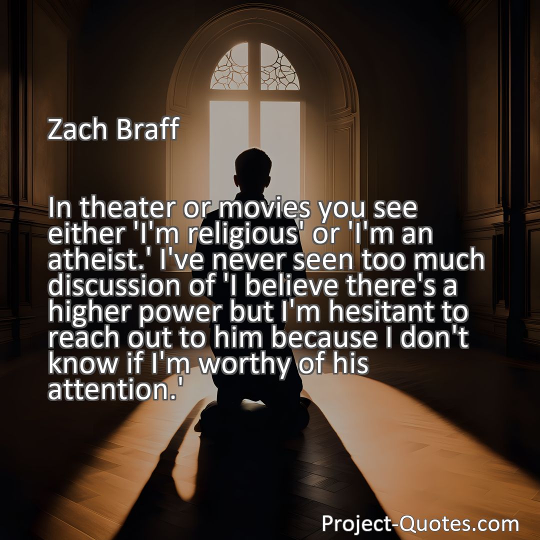 Freely Shareable Quote Image In theater or movies you see either 'I'm religious' or 'I'm an atheist.' I've never seen too much discussion of 'I believe there's a higher power but I'm hesitant to reach out to him because I don't know if I'm worthy of his attention.'