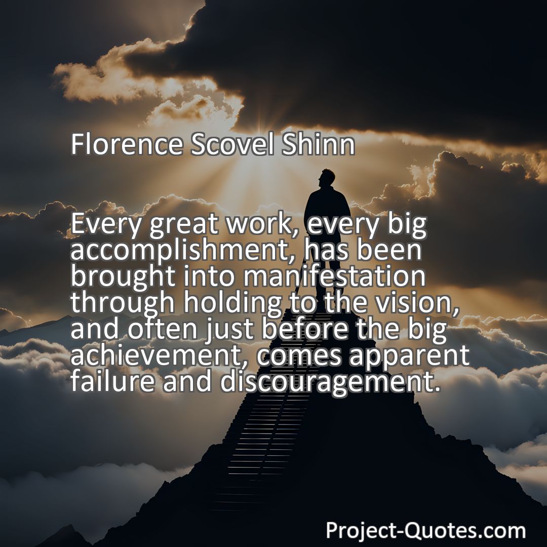 Freely Shareable Quote Image Every great work, every big accomplishment, has been brought into manifestation through holding to the vision, and often just before the big achievement, comes apparent failure and discouragement.