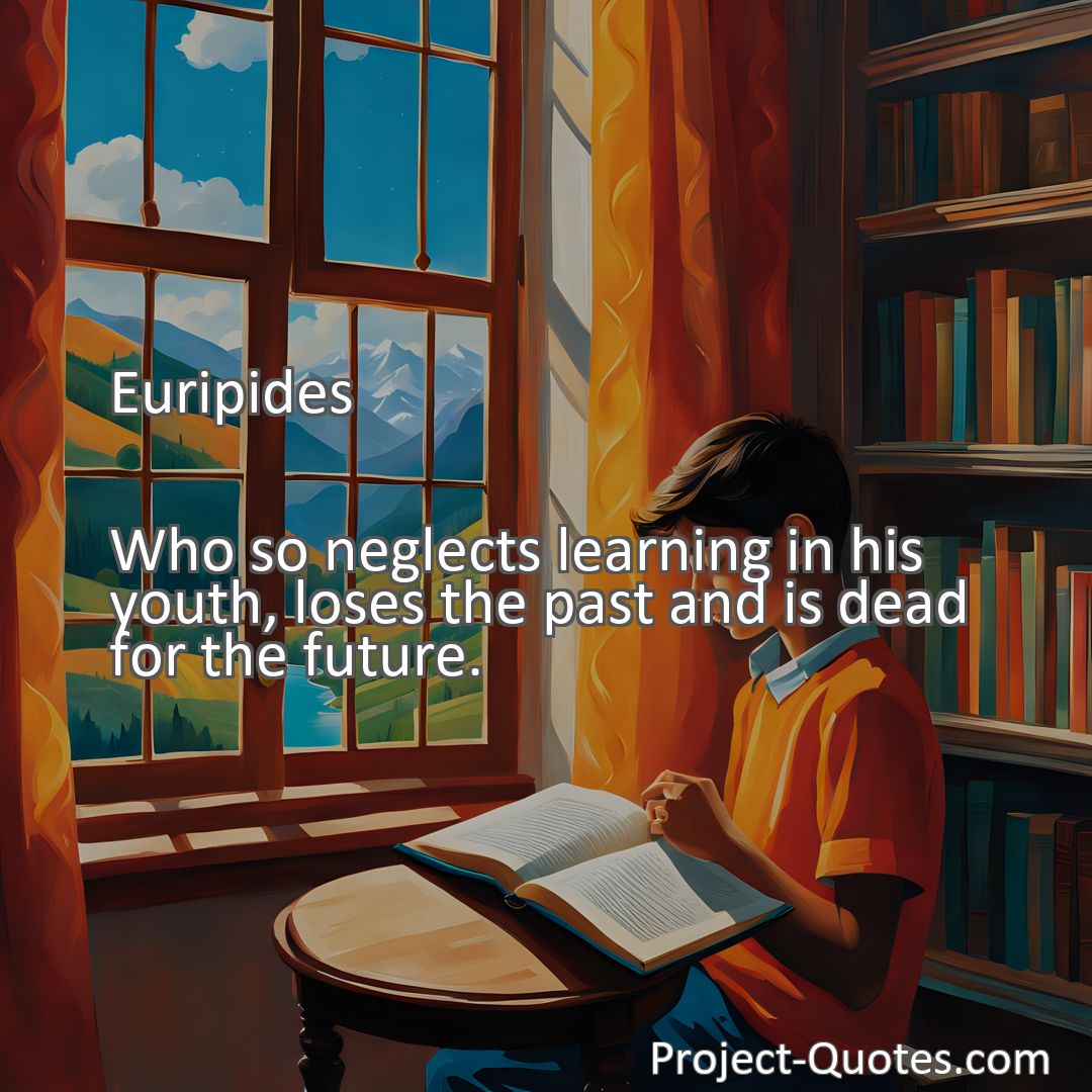 Freely Shareable Quote Image Who so neglects learning in his youth, loses the past and is dead for the future.