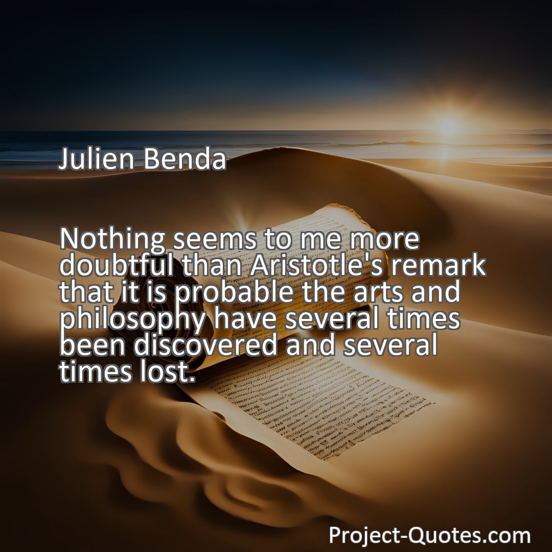 Freely Shareable Quote Image Nothing seems to me more doubtful than Aristotle's remark that it is probable the arts and philosophy have several times been discovered and several times lost.