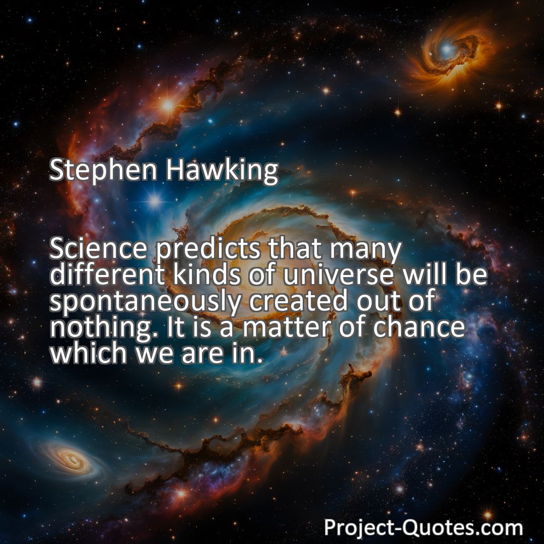 Freely Shareable Quote Image Science predicts that many different kinds of universe will be spontaneously created out of nothing. It is a matter of chance which we are in.