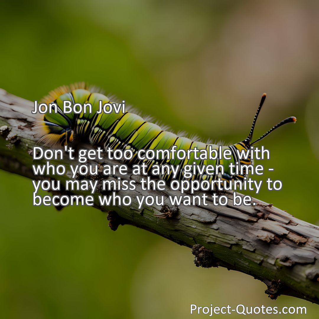 Freely Shareable Quote Image Don't get too comfortable with who you are at any given time - you may miss the opportunity to become who you want to be.