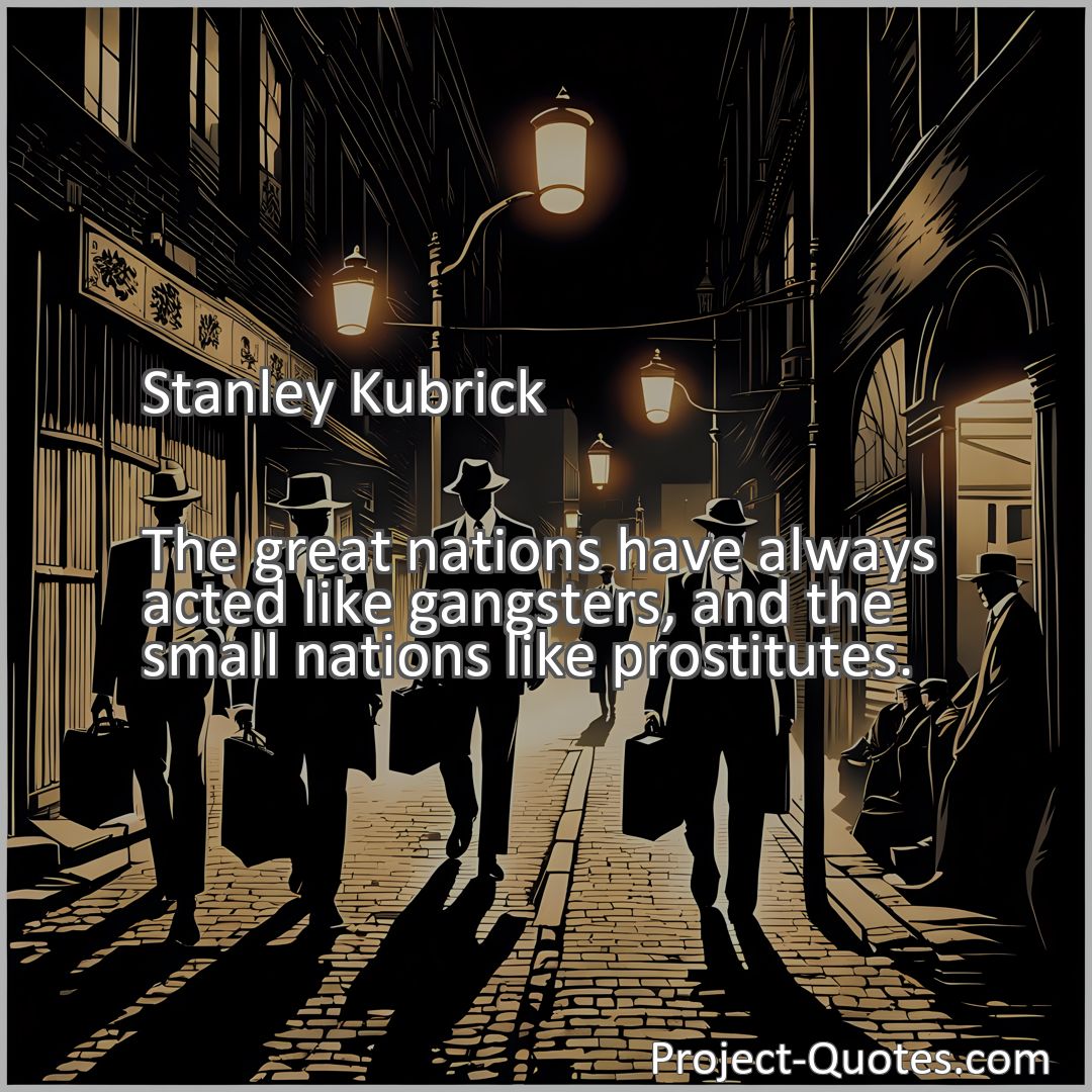 Freely Shareable Quote Image The great nations have always acted like gangsters, and the small nations like prostitutes.