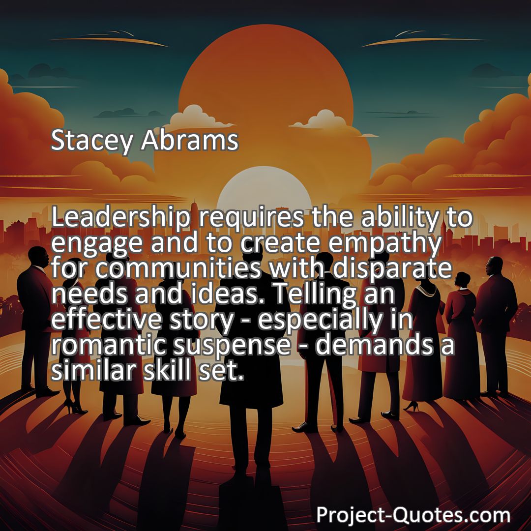 Freely Shareable Quote Image Leadership requires the ability to engage and to create empathy for communities with disparate needs and ideas. Telling an effective story - especially in romantic suspense - demands a similar skill set.