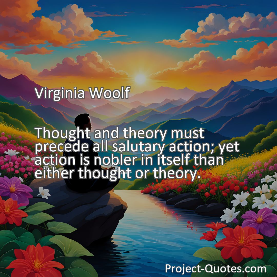 Freely Shareable Quote Image Thought and theory must precede all salutary action; yet action is nobler in itself than either thought or theory.