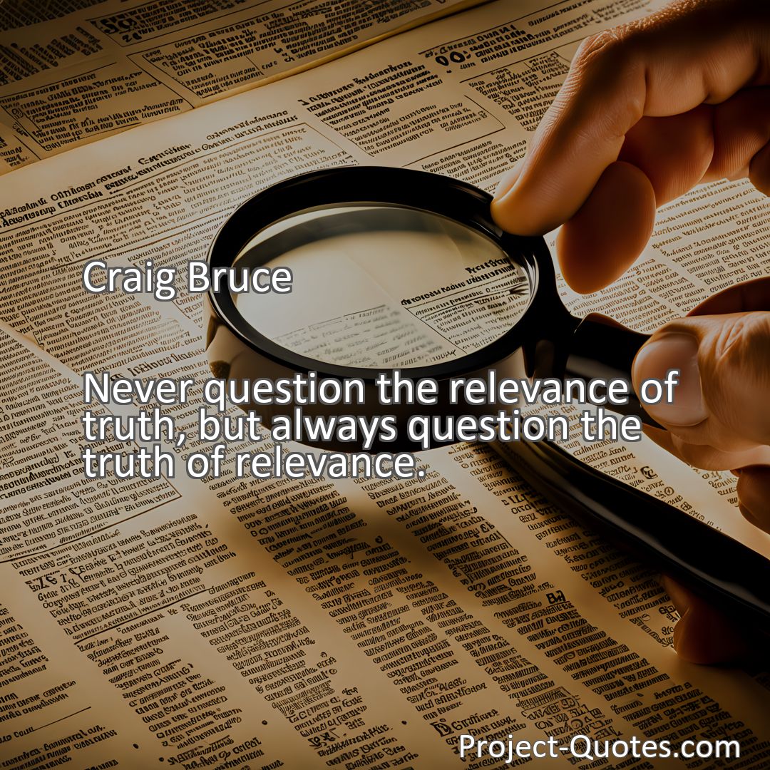 Freely Shareable Quote Image Never question the relevance of truth, but always question the truth of relevance.