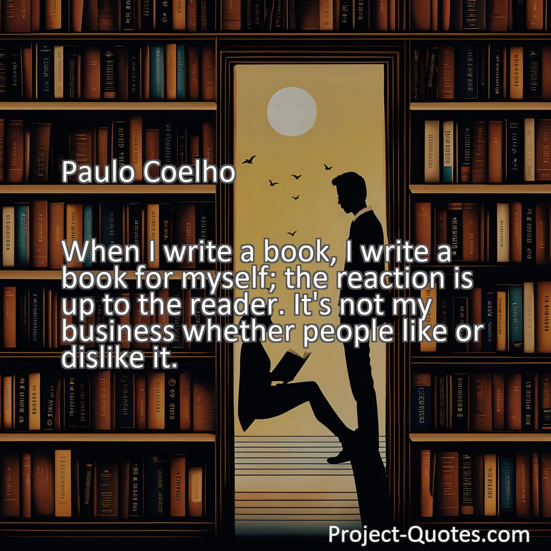 Freely Shareable Quote Image When I write a book, I write a book for myself; the reaction is up to the reader. It's not my business whether people like or dislike it.
