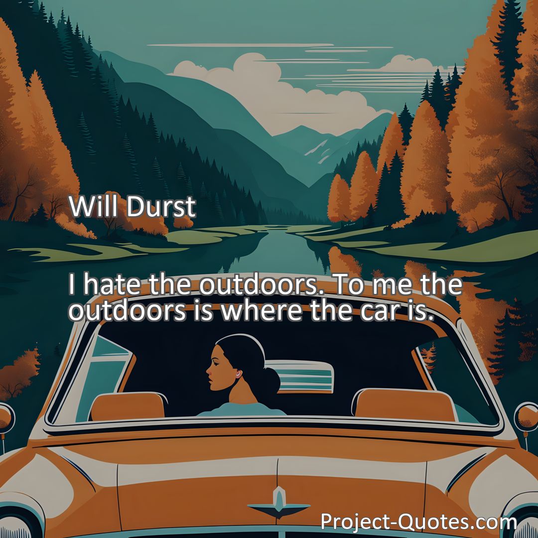 Freely Shareable Quote Image I hate the outdoors. To me the outdoors is where the car is.