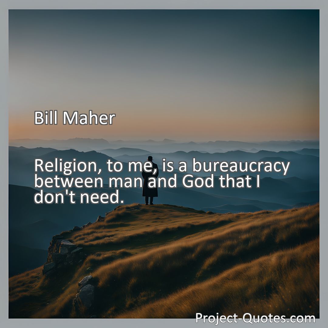 Freely Shareable Quote Image Religion, to me, is a bureaucracy between man and God that I don't need.