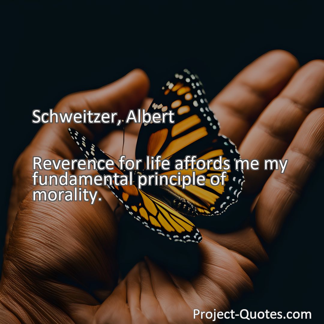 Freely Shareable Quote Image Reverence for life affords me my fundamental principle of morality.