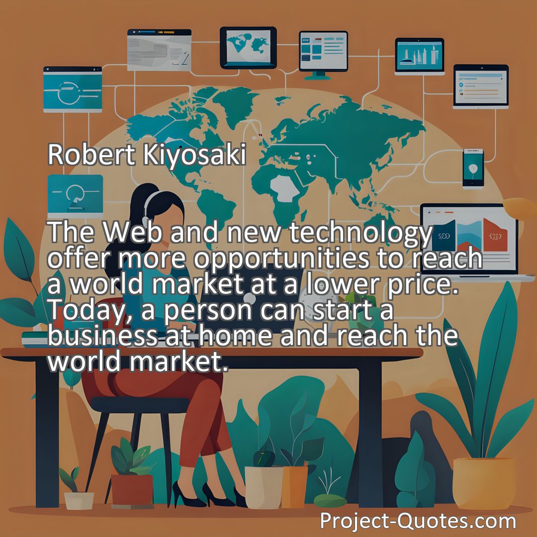 Freely Shareable Quote Image The Web and new technology offer more opportunities to reach a world market at a lower price. Today, a person can start a business at home and reach the world market.