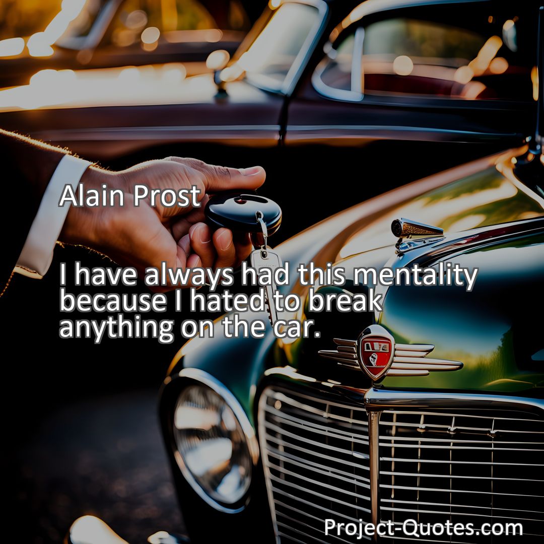 Freely Shareable Quote Image I have always had this mentality because I hated to break anything on the car.
