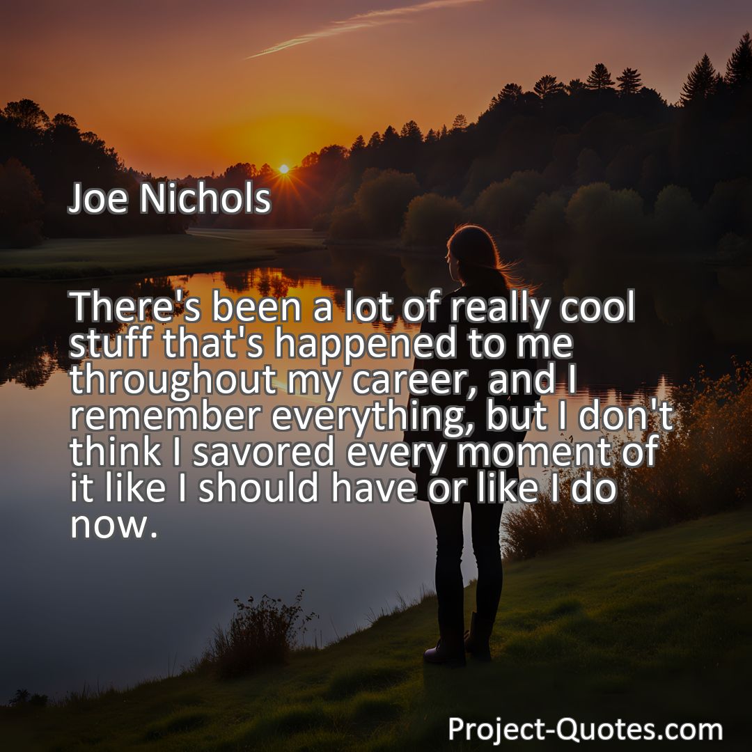 Freely Shareable Quote Image There's been a lot of really cool stuff that's happened to me throughout my career, and I remember everything, but I don't think I savored every moment of it like I should have or like I do now.