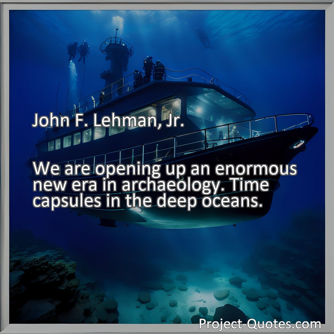 Freely Shareable Quote Image We are opening up an enormous new era in archaeology. Time capsules in the deep oceans.