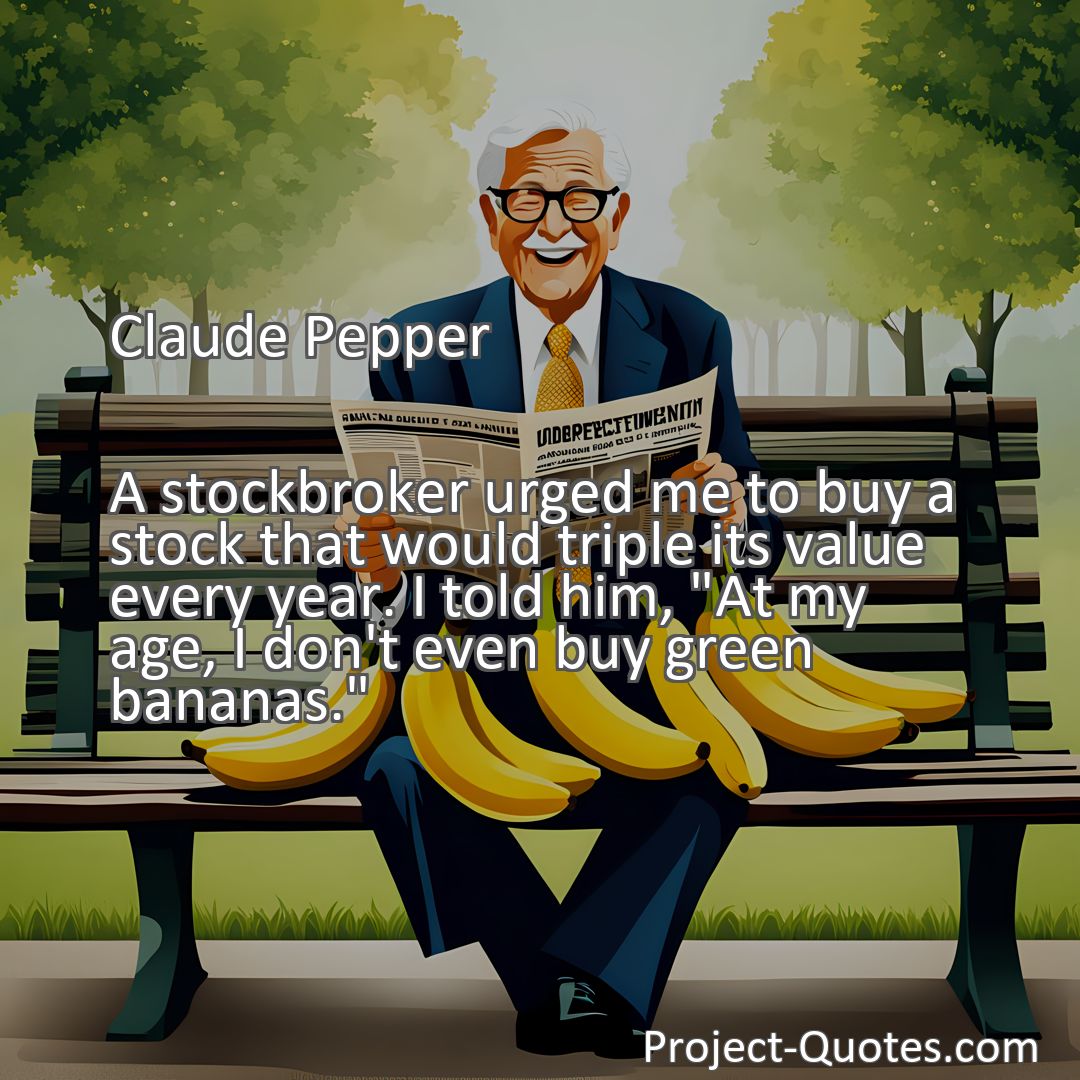 Freely Shareable Quote Image A stockbroker urged me to buy a stock that would triple its value every year. I told him, At my age, I don't even buy green bananas.