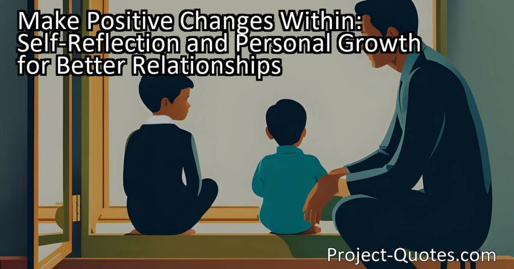 "Make Positive Changes Within: Self-Reflection and Personal Growth for Better Relationships" reminds us to reflect on our own behavior and make improvements within ourselves before trying to change others. This quote encourages self-awareness