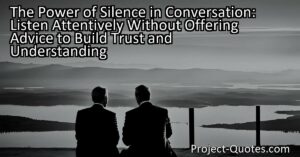 The Power of Silence in Conversation: Listen Attentively Without Offering Advice to Build Trust and Understanding