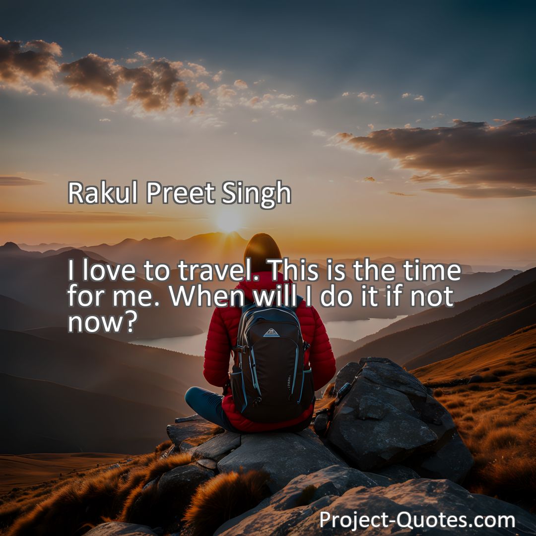 Freely Shareable Quote Image I love to travel. This is the time for me. When will I do it if not now?