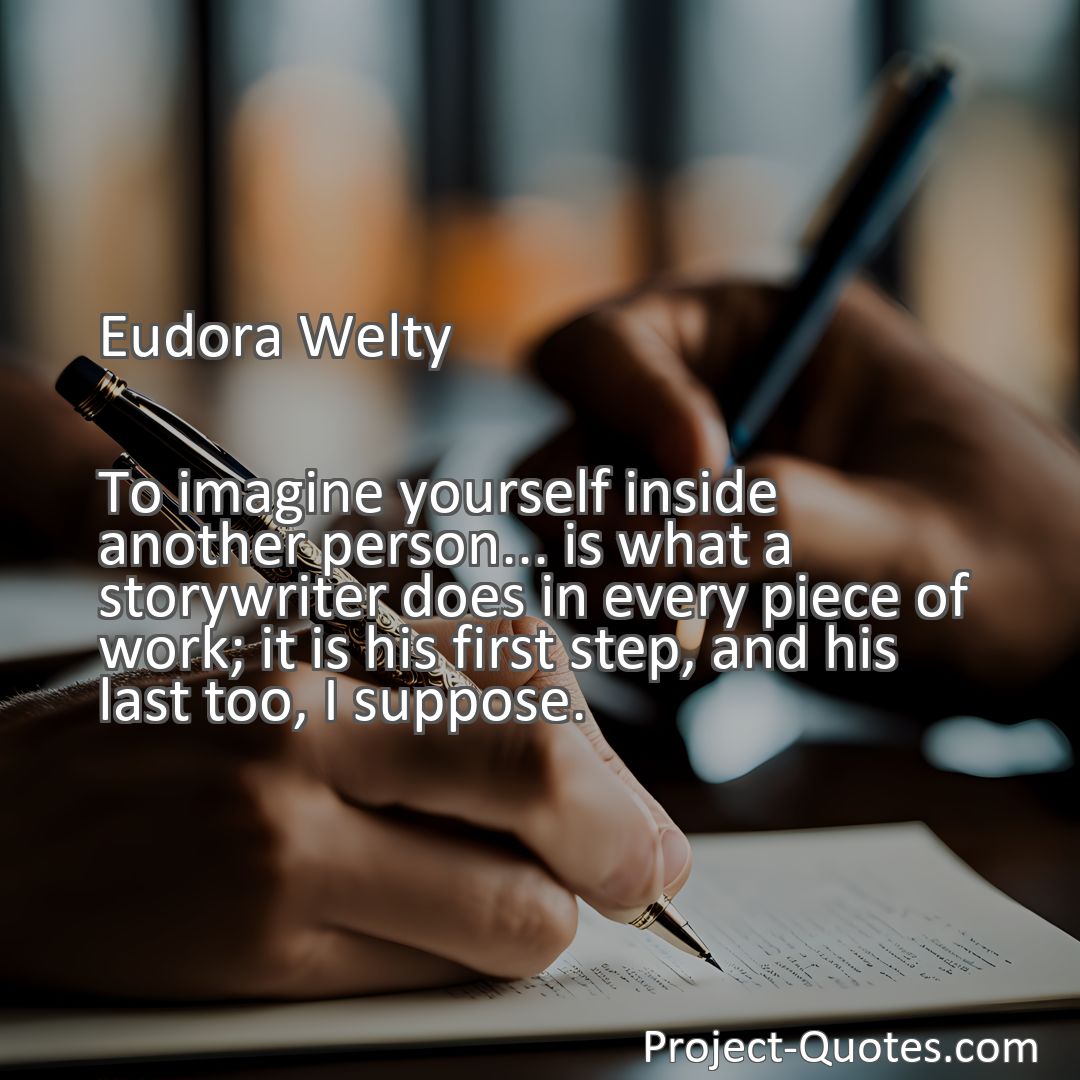 Freely Shareable Quote Image To imagine yourself inside another person... is what a storywriter does in every piece of work; it is his first step, and his last too, I suppose.