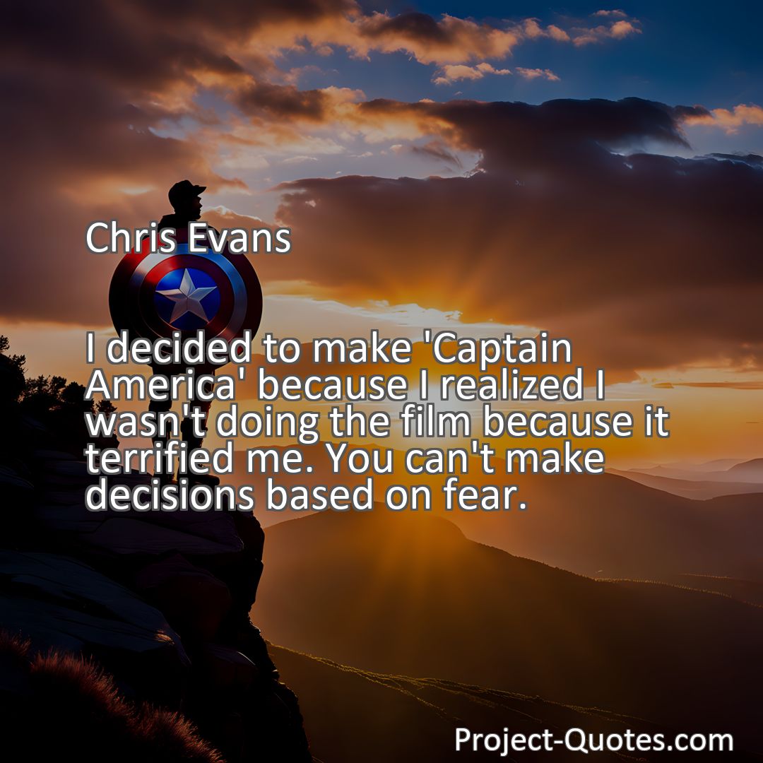 Freely Shareable Quote Image I decided to make 'Captain America' because I realized I wasn't doing the film because it terrified me. You can't make decisions based on fear.