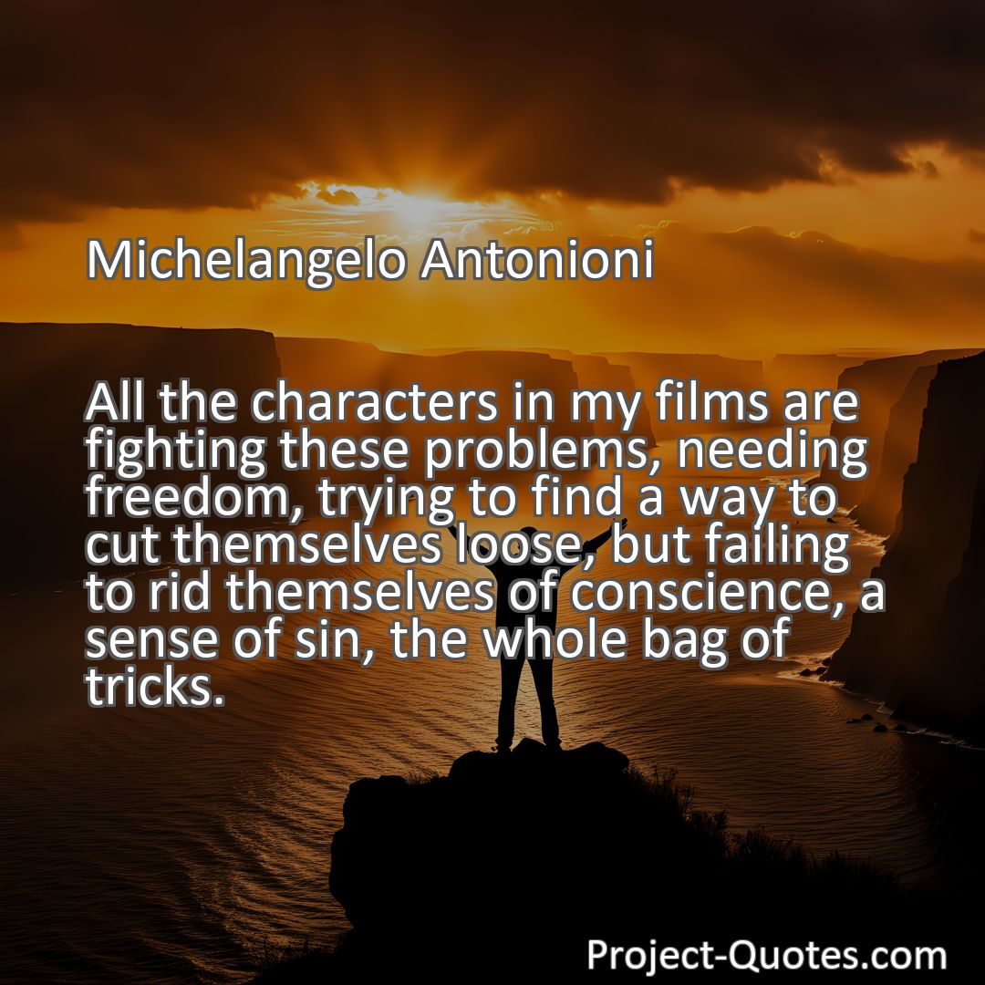Freely Shareable Quote Image All the characters in my films are fighting these problems, needing freedom, trying to find a way to cut themselves loose, but failing to rid themselves of conscience, a sense of sin, the whole bag of tricks.
