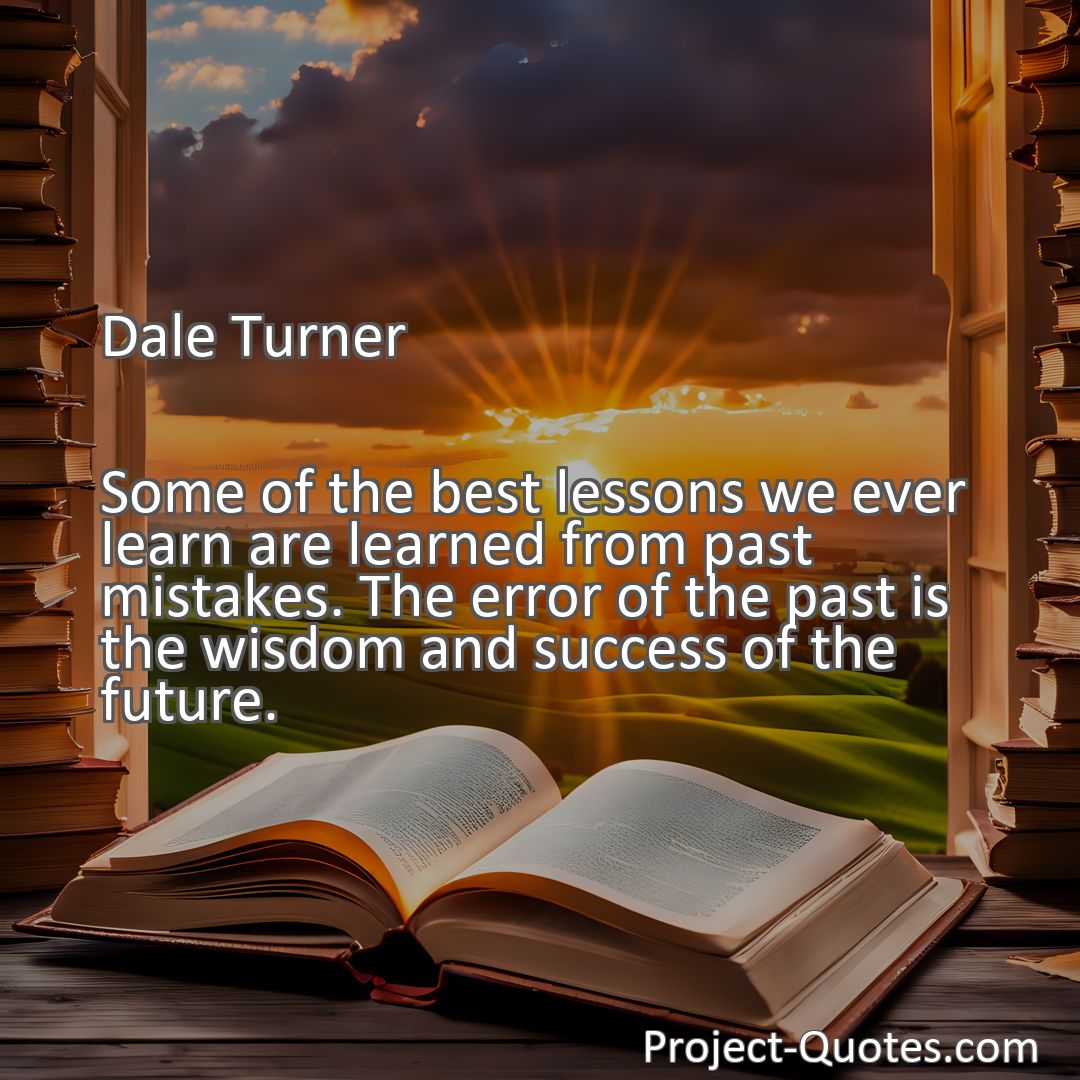 Freely Shareable Quote Image Some of the best lessons we ever learn are learned from past mistakes. The error of the past is the wisdom and success of the future.