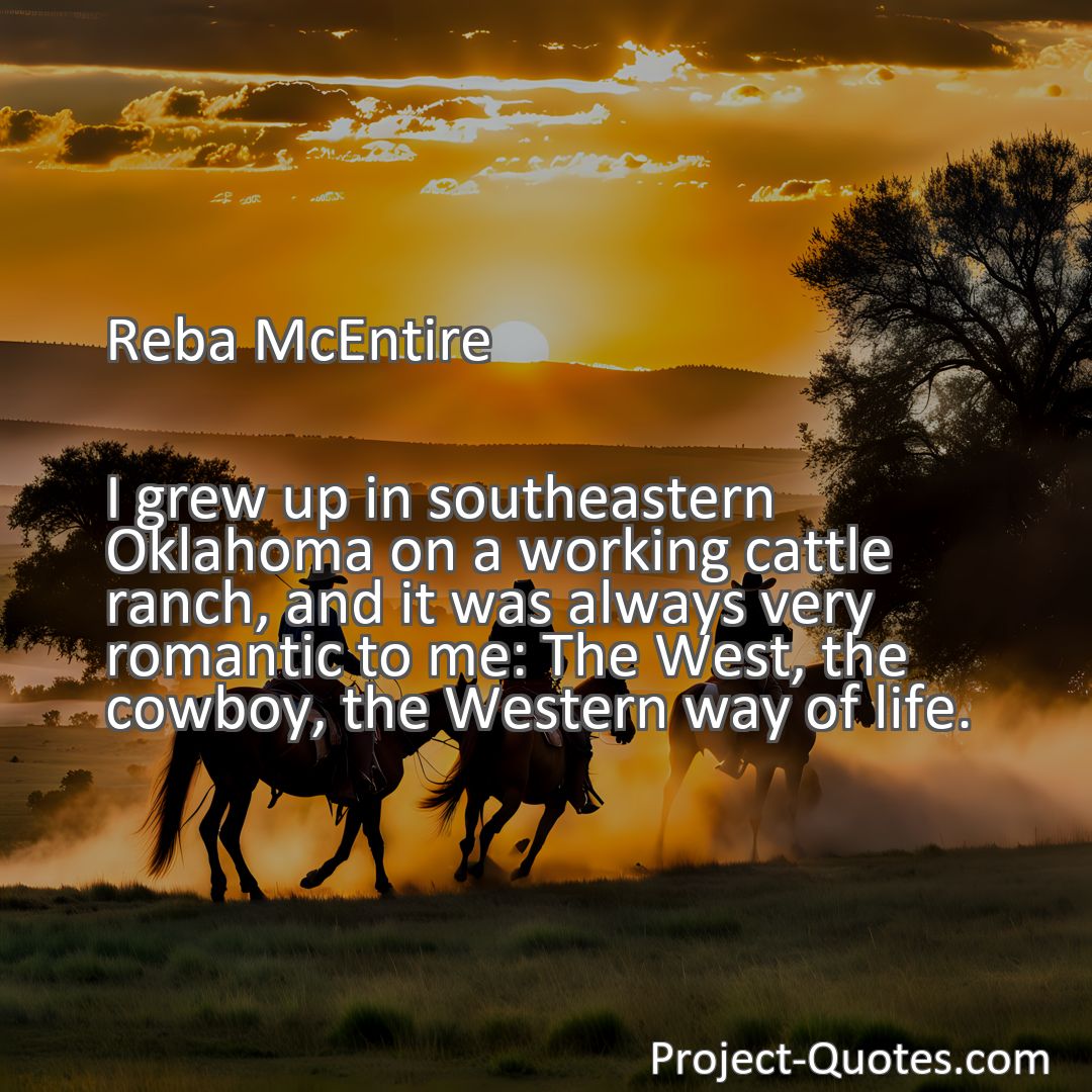 Freely Shareable Quote Image I grew up in southeastern Oklahoma on a working cattle ranch, and it was always very romantic to me: The West, the cowboy, the Western way of life.