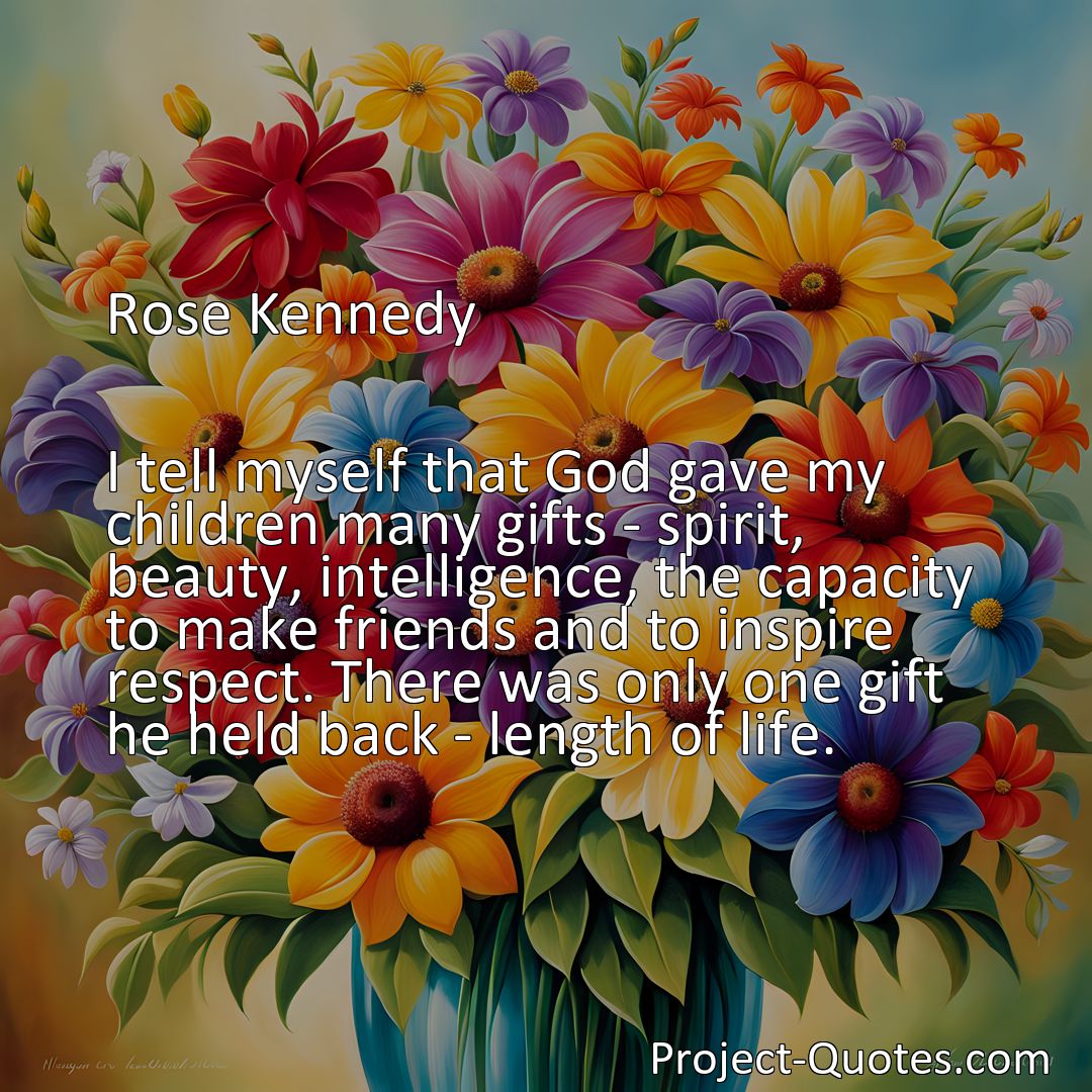 Freely Shareable Quote Image I tell myself that God gave my children many gifts - spirit, beauty, intelligence, the capacity to make friends and to inspire respect. There was only one gift he held back - length of life.