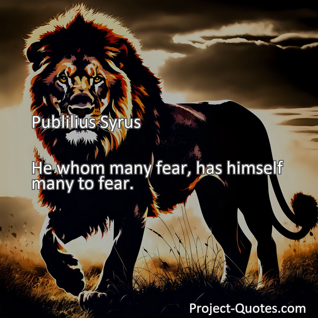 Freely Shareable Quote Image He whom many fear, has himself many to fear.